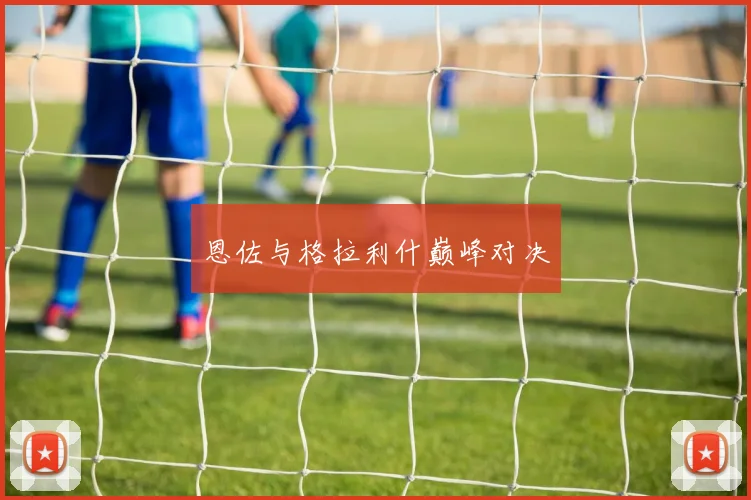 恩佐与格拉利什巅峰对决