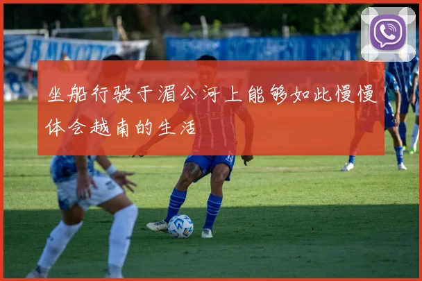 坐船行驶于湄公河上能够如此慢慢体会越南的生活