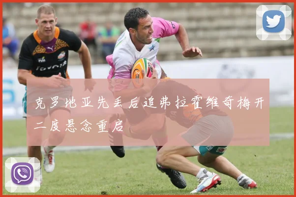 克罗地亚先丢后追弗拉霍维奇梅开二度悬念重启