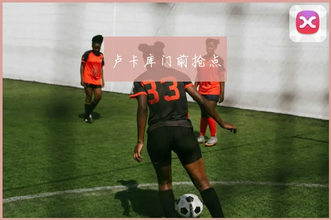卢卡库门前抢点