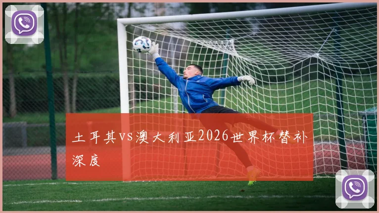 土耳其vs澳大利亚2026世界杯替补深度