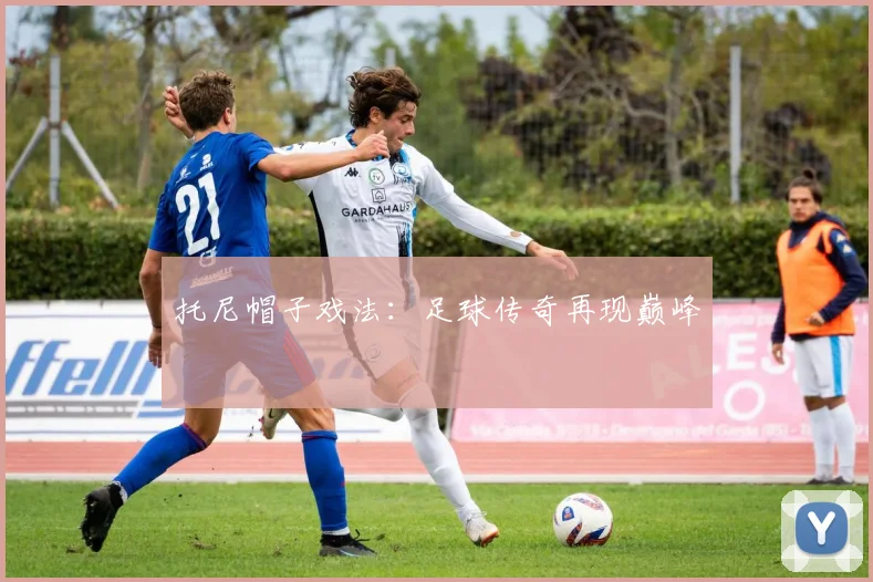 托尼帽子戏法：足球传奇再现巅峰