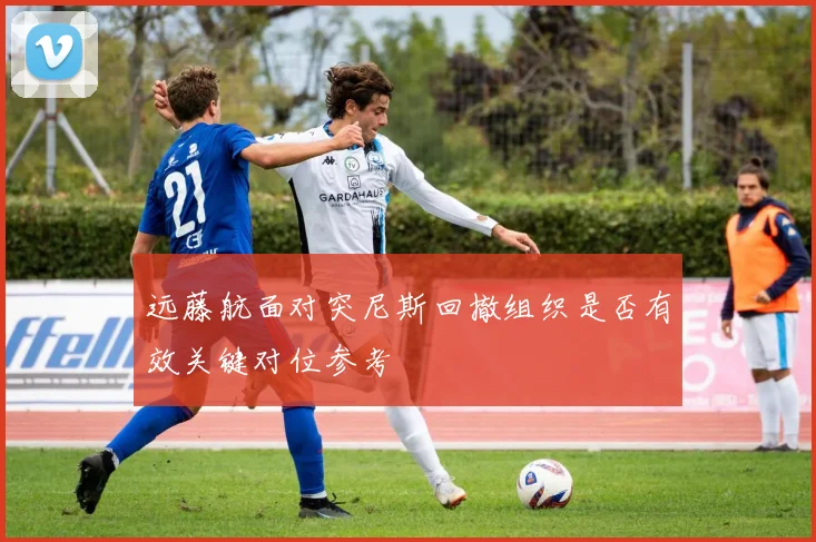 远藤航面对突尼斯回撤组织是否有效关键对位参考