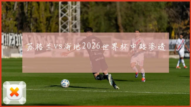 苏格兰vs海地2026世界杯中路渗透