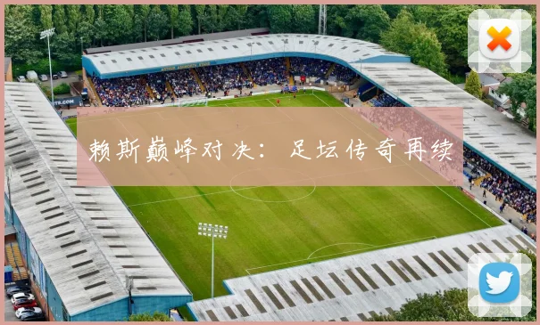 赖斯巅峰对决：足坛传奇再续
