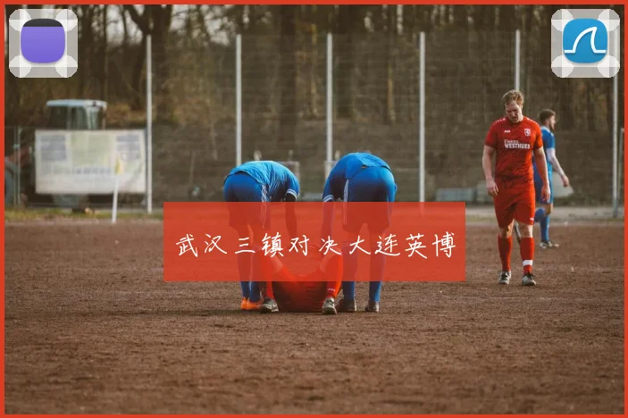武汉三镇对决大连英博