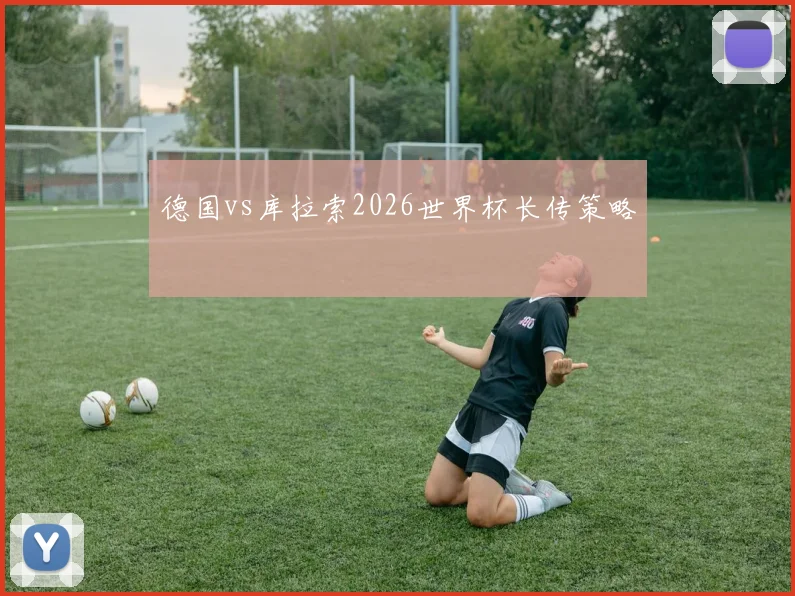 德国vs库拉索2026世界杯长传策略