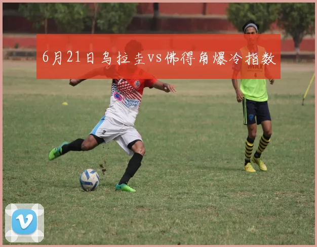 6月21日乌拉圭vs佛得角爆冷指数