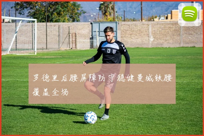 罗德里后腰屏障防守稳健曼城铁腰覆盖全场