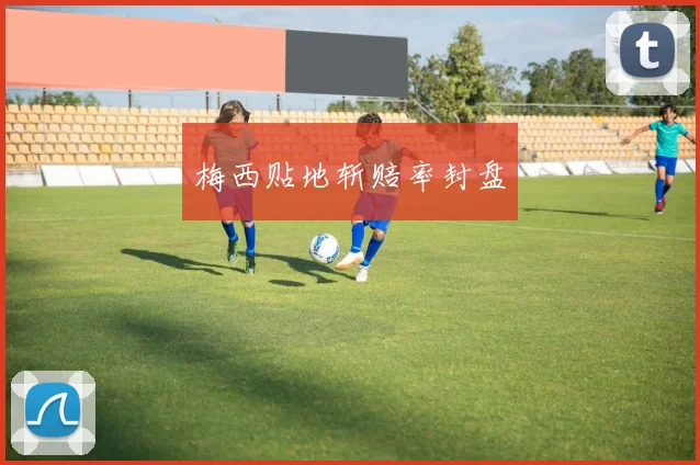 梅西贴地斩赔率封盘