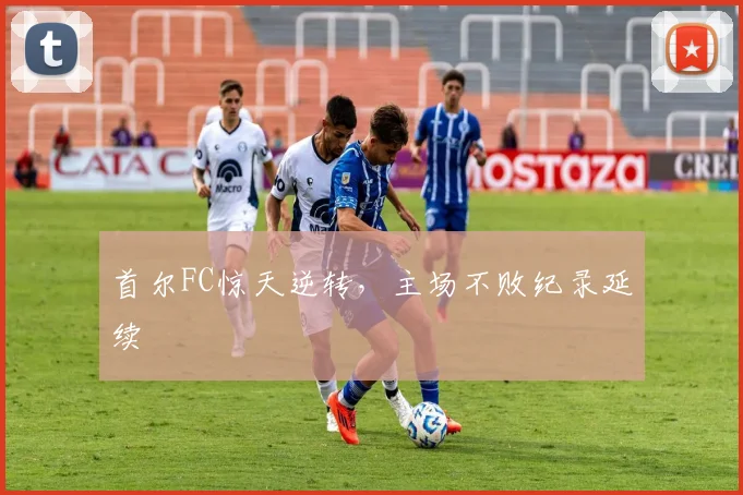 首尔FC惊天逆转，主场不败纪录延续