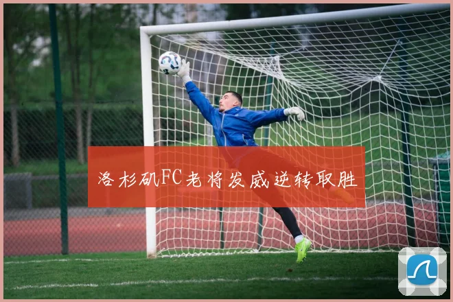 洛杉矶FC老将发威逆转取胜