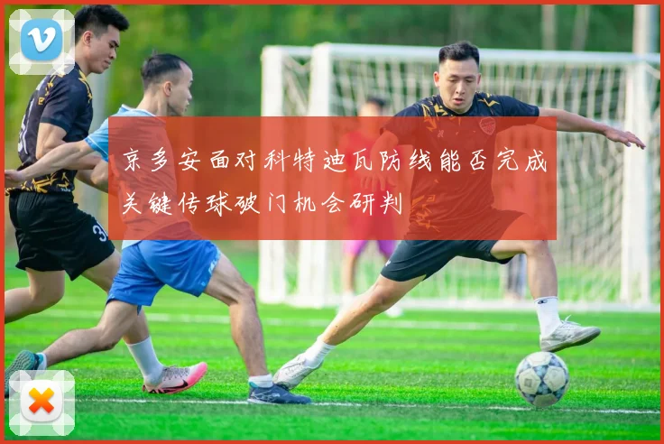 京多安面对科特迪瓦防线能否完成关键传球破门机会研判