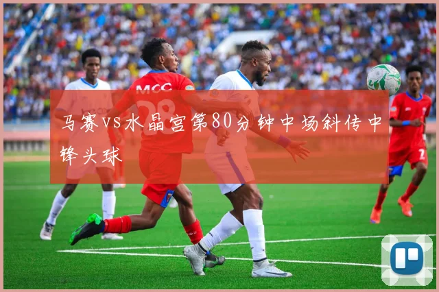 马赛vs水晶宫第80分钟中场斜传中锋头球