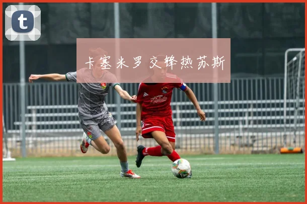 卡塞米罗交锋热苏斯