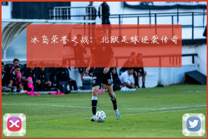 冰岛荣誉之战：北欧足球逆袭传奇
