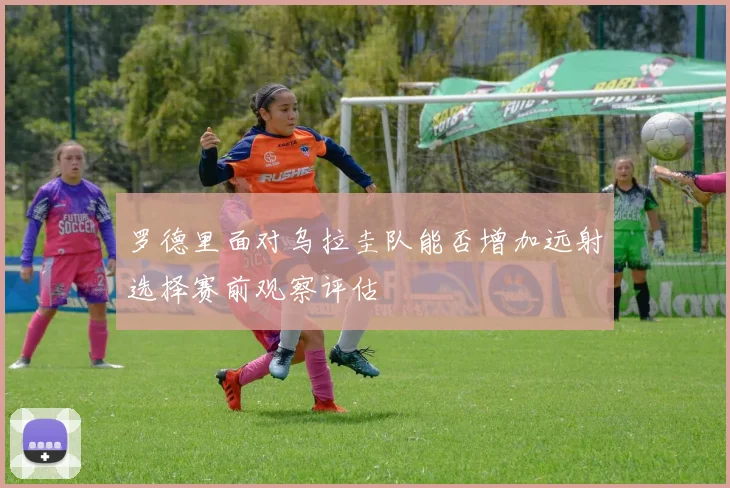 罗德里面对乌拉圭队能否增加远射选择赛前观察评估
