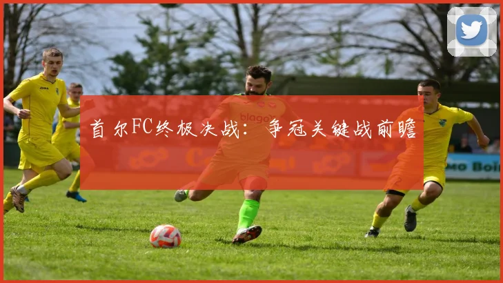 首尔FC终极决战：争冠关键战前瞻