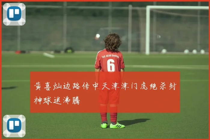 黄喜灿边路传中天津津门虎绝杀封神球迷沸腾