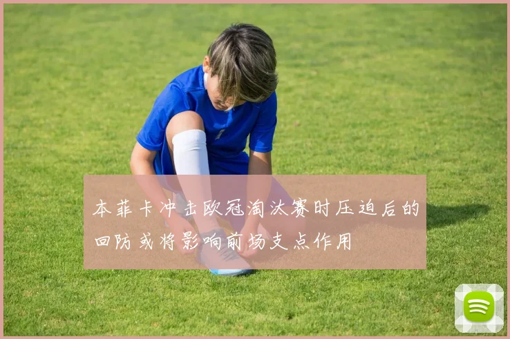 本菲卡冲击欧冠淘汰赛时压迫后的回防或将影响前场支点作用