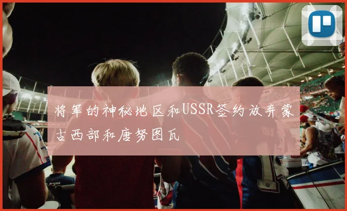 将军的神秘地区和USSR签约放弃蒙古西部和唐努图瓦