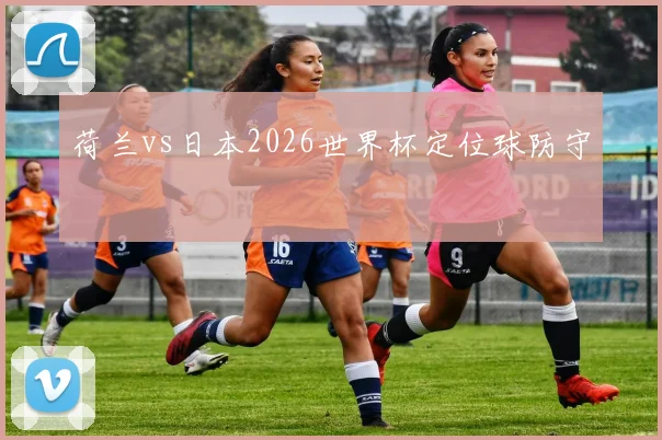 荷兰vs日本2026世界杯定位球防守