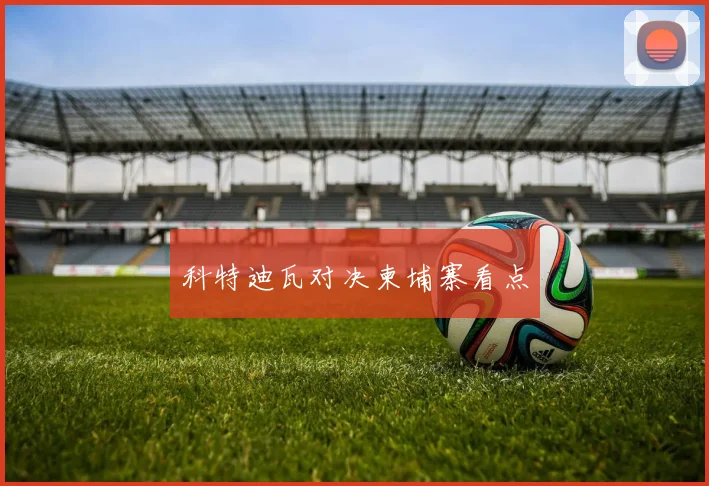 科特迪瓦对决柬埔寨看点