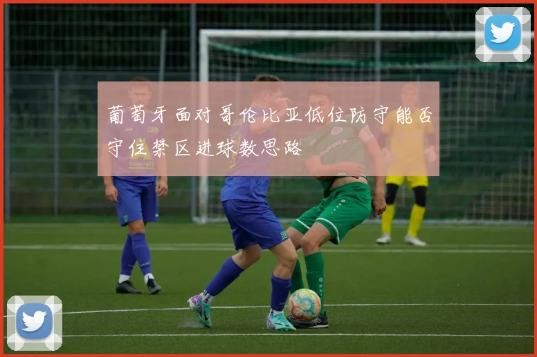 葡萄牙面对哥伦比亚低位防守能否守住禁区进球数思路
