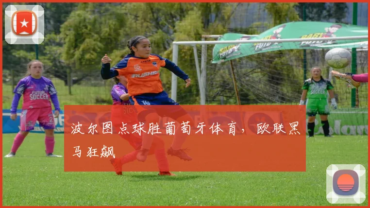 波尔图点球胜葡萄牙体育,欧联黑马狂飙