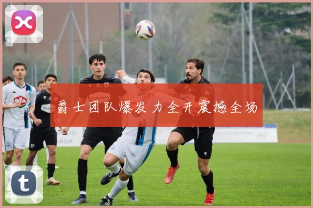 爵士团队爆发力全开震撼全场