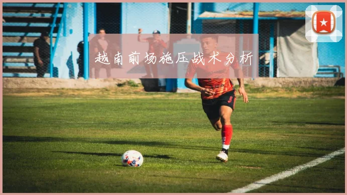 越南前场施压战术分析