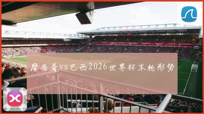 摩洛哥vs巴西2026世界杯末轮形势