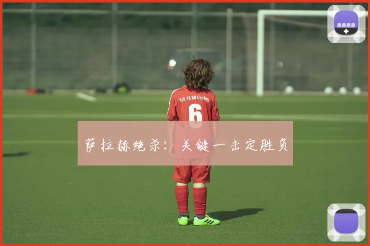 萨拉赫绝杀：关键一击定胜负