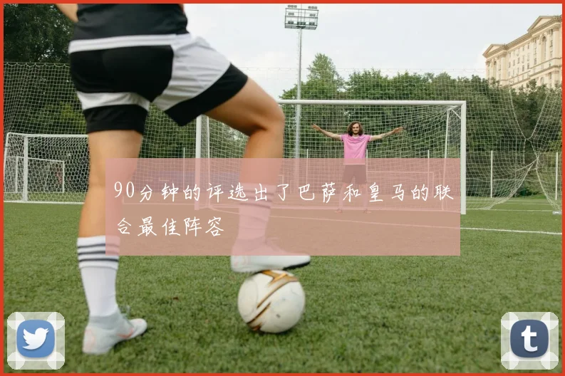 90分钟的评选出了巴萨和皇马的联合最佳阵容