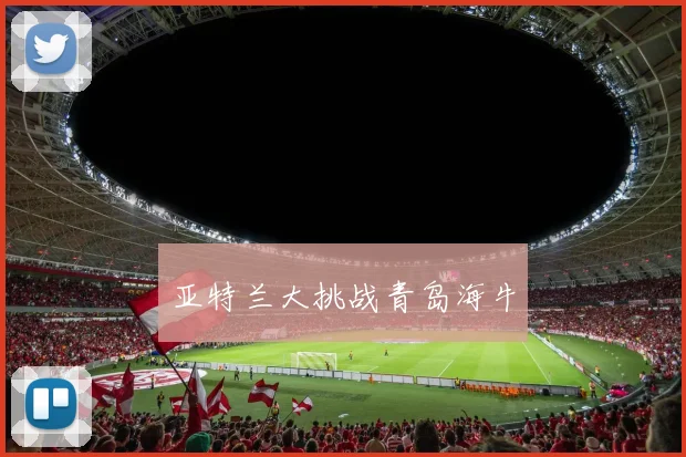 亚特兰大挑战青岛海牛