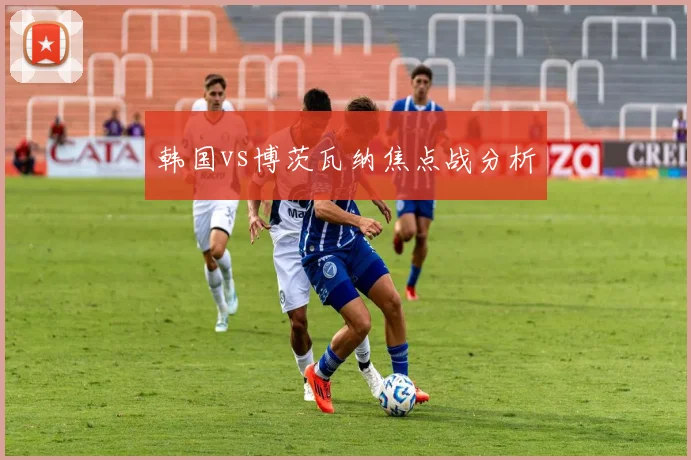 韩国vs博茨瓦纳焦点战分析