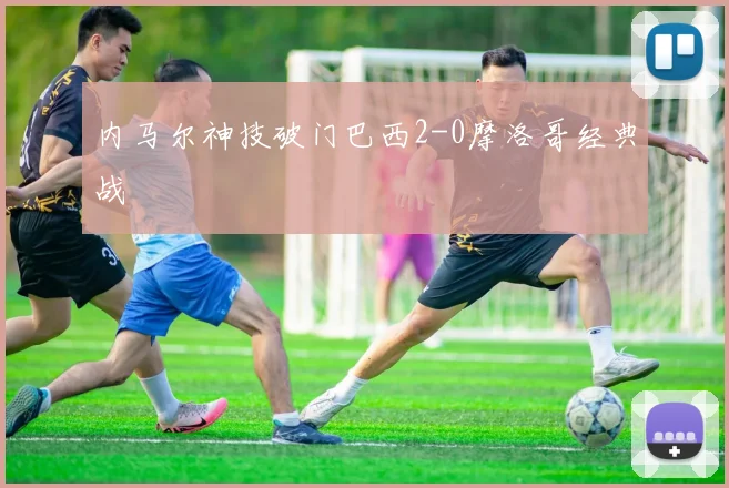 内马尔神技破门巴西2-0摩洛哥经典战