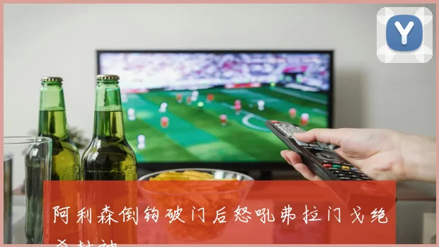 阿利森倒钩破门后怒吼弗拉门戈绝杀封神