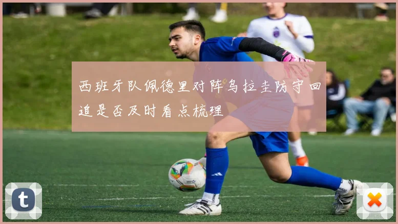西班牙队佩德里对阵乌拉圭防守回追是否及时看点梳理