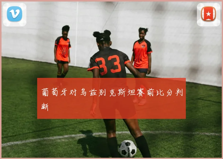 葡萄牙对乌兹别克斯坦赛前比分判断