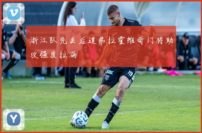 浙江队先丢后追弗拉霍维奇门将助攻强度拉满