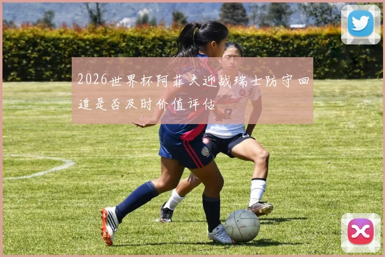 2026世界杯阿菲夫迎战瑞士防守回追是否及时价值评估