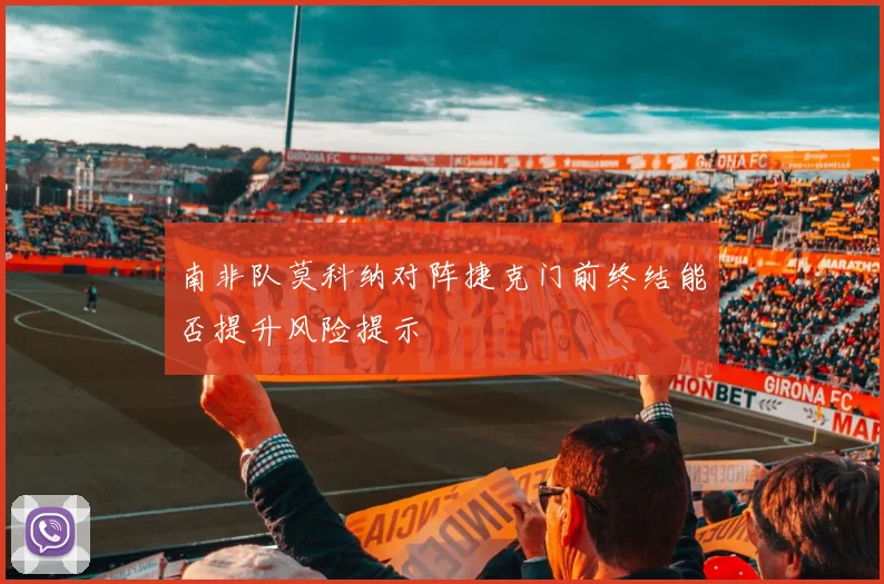 南非队莫科纳对阵捷克门前终结能否提升风险提示