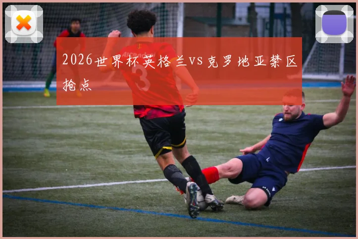 2026世界杯英格兰vs克罗地亚禁区抢点