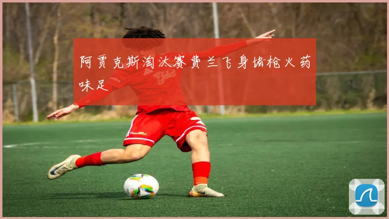 阿贾克斯淘汰赛费兰飞身堵枪火药味足