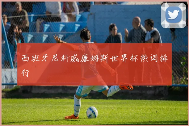 西班牙尼科威廉姆斯世界杯热词排行