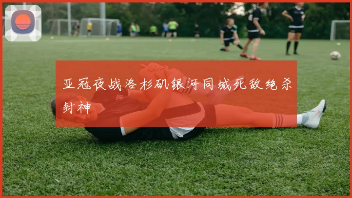 亚冠夜战洛杉矶银河同城死敌绝杀封神