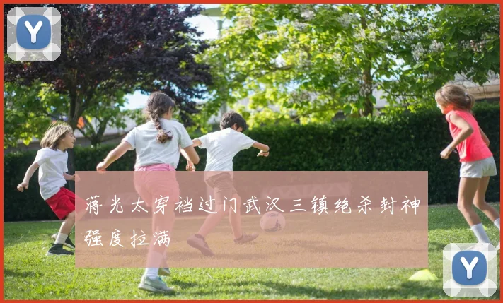 蒋光太穿裆过门武汉三镇绝杀封神强度拉满