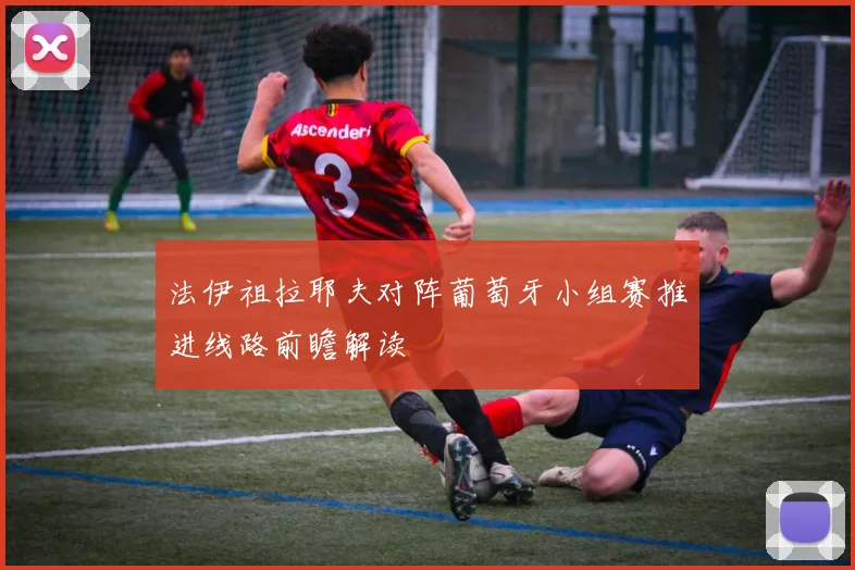 法伊祖拉耶夫对阵葡萄牙小组赛推进线路前瞻解读