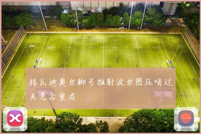 格瓦迪奥尔脚弓推射波尔图压哨过关悬念重启